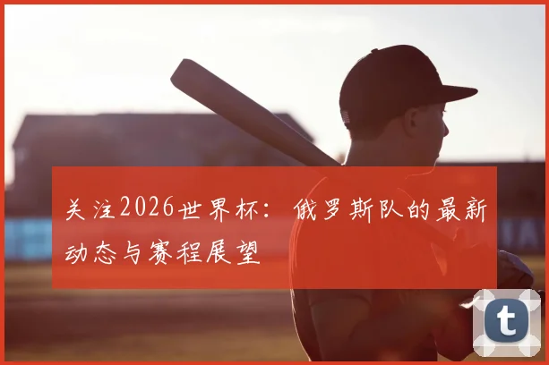 关注2026世界杯：俄罗斯队的最新动态与赛程展望