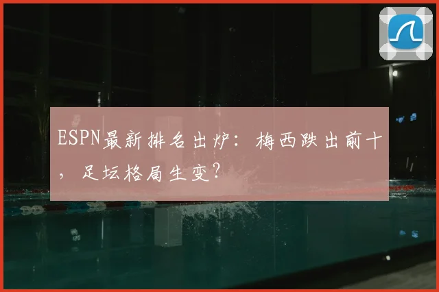 ESPN最新排名出炉：梅西跌出前十，足坛格局生变？