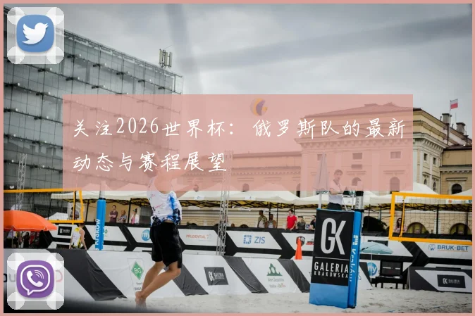 关注2026世界杯:俄罗斯队的最新动态与赛程展望