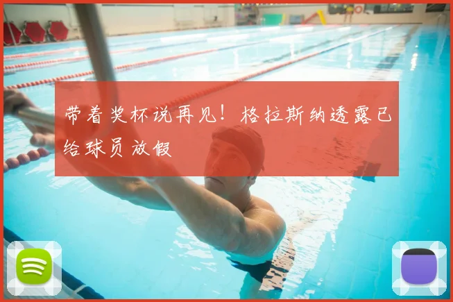 带着奖杯说再见!格拉斯纳透露已给球员放假