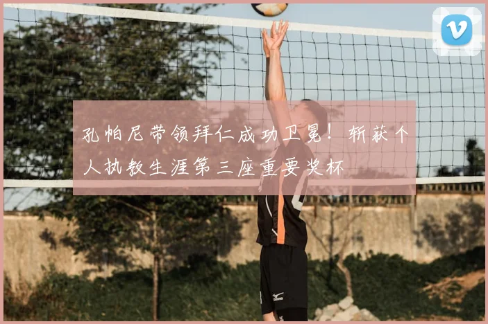 孔帕尼带领拜仁成功卫冕！斩获个人执教生涯第三座重要奖杯