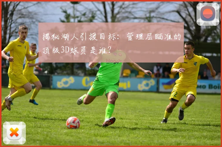 揭秘湖人引援目标：管理层瞄准的顶级3D球员是谁？