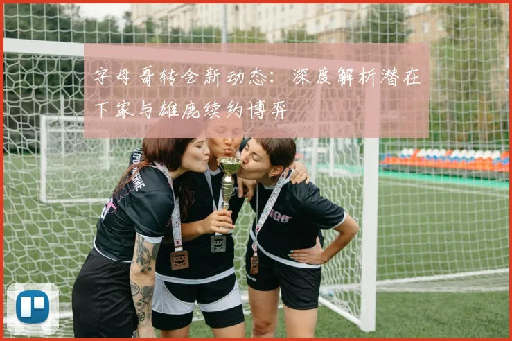 字母哥转会新动态：深度解析潜在下家与雄鹿续约博弈