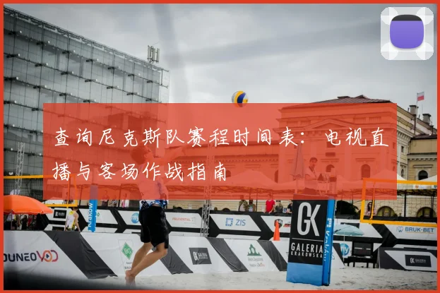 查询尼克斯队赛程时间表：电视直播与客场作战指南