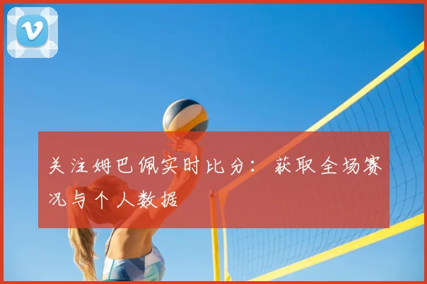 关注姆巴佩实时比分:获取全场赛况与个人数据