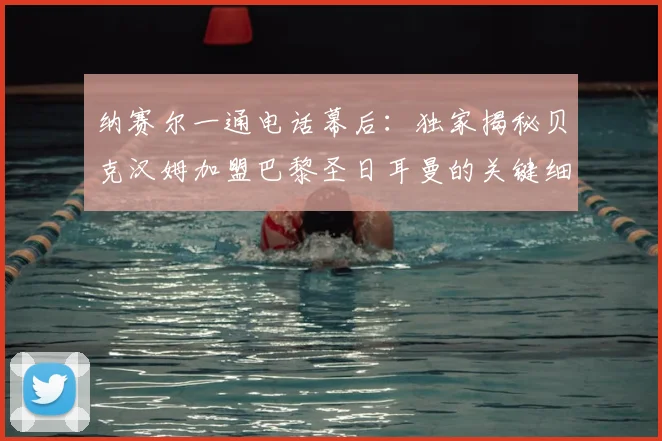 纳赛尔一通电话幕后：独家揭秘贝克汉姆加盟巴黎圣日耳曼的关键细节与内幕故事