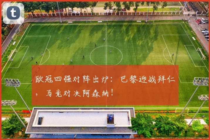 欧冠四强对阵出炉：巴黎迎战拜仁，马竞对决阿森纳！