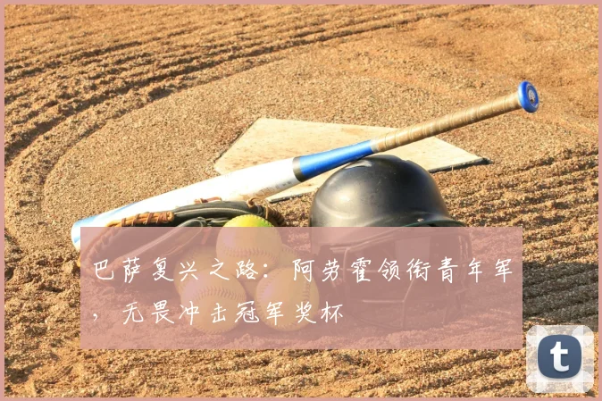 巴萨复兴之路：阿劳霍领衔青年军，无畏冲击冠军奖杯