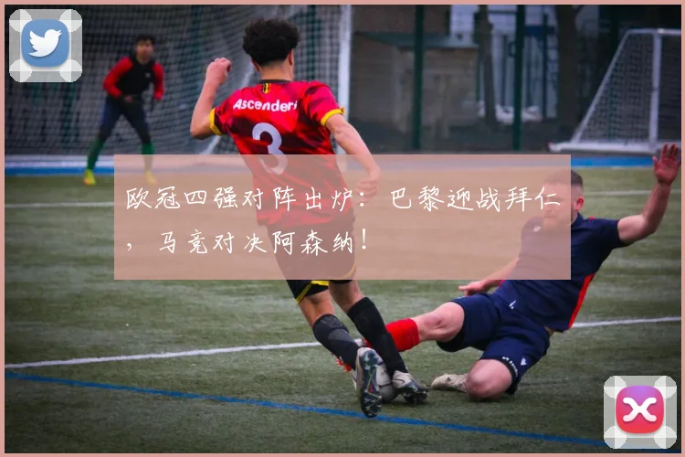 欧冠四强对阵出炉：巴黎迎战拜仁，马竞对决阿森纳！